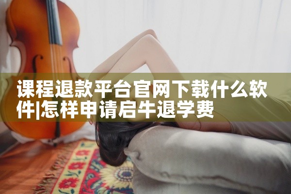 课程退款平台官网下载什么软件