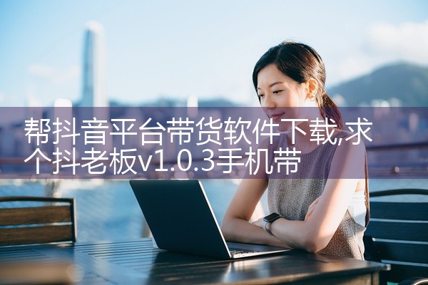 帮抖音平台带货软件下载