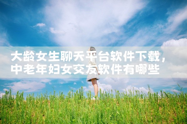 大龄女生聊天平台软件下载