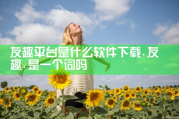 友趣平台是什么软件下载
