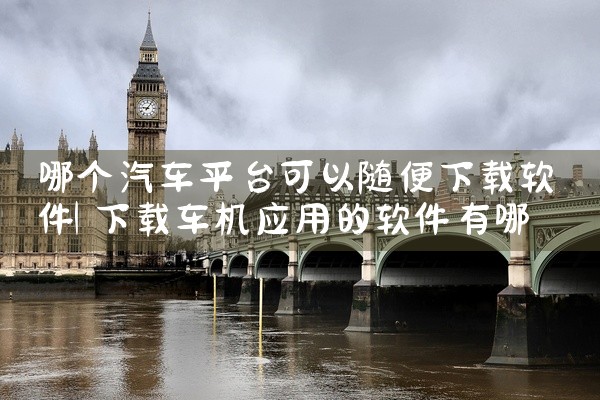 哪个汽车平台可以随便下载软件